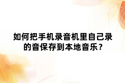 如何把手机录音机里自己录的音保存到本地音乐？