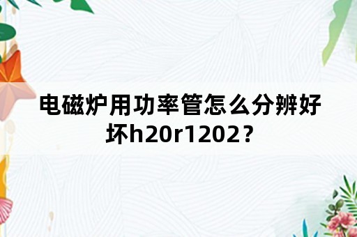 电磁炉用功率管怎么分辨好坏h20r1202？