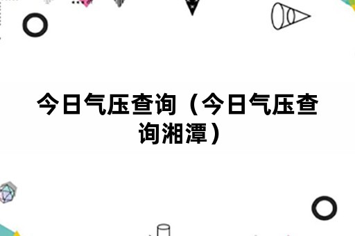 今日气压查询（今日气压查询湘潭）