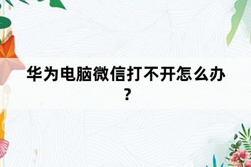 华为电脑微信打不开怎么办？