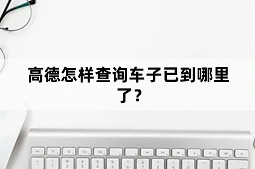 高德怎样查询车子已到哪里了？