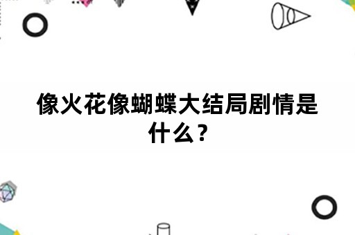 像火花像蝴蝶大结局剧情是什么？