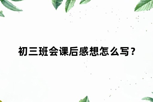 初三班会课后感想怎么写？