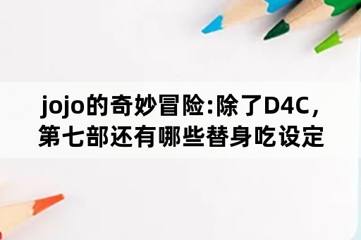 jojo的奇妙冒险:除了D4C，第七部还有哪些替身吃设定了？