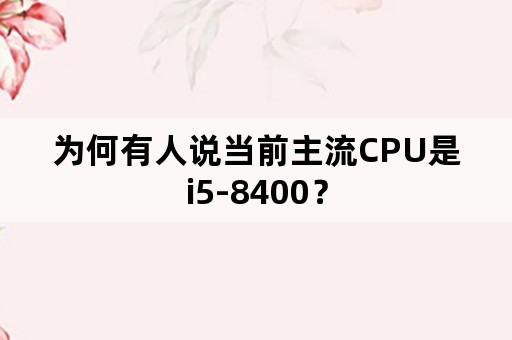 为何有人说当前主流CPU是i5-8400？