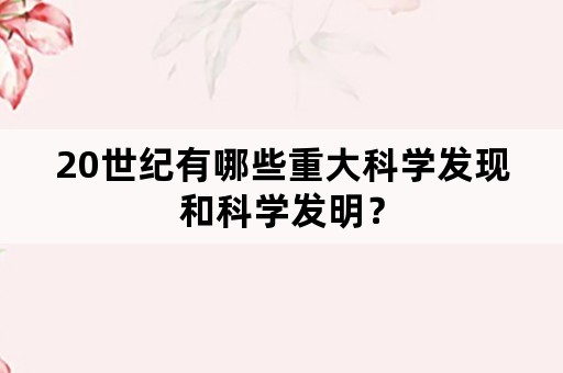 20世纪有哪些重大科学发现和科学发明？