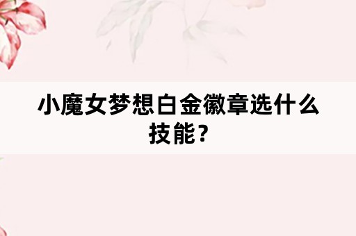 小魔女梦想白金徽章选什么技能？