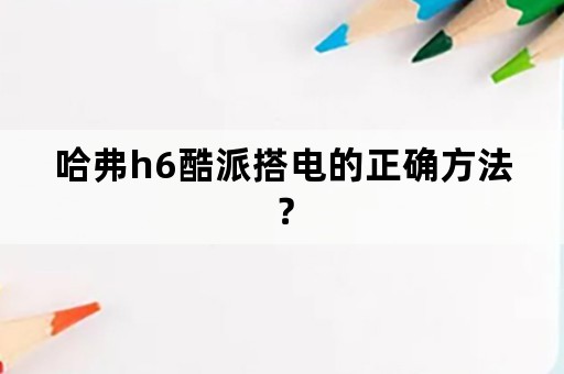 哈弗h6酷派搭电的正确方法？