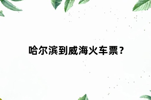 哈尔滨到威海火车票？