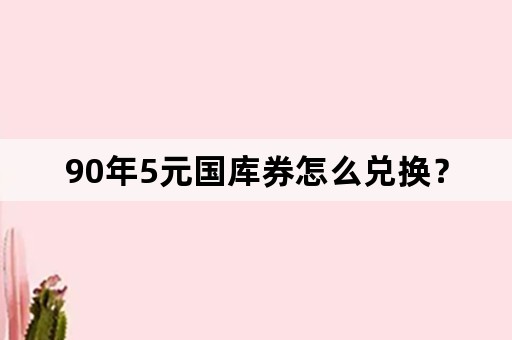 90年5元国库券怎么兑换？