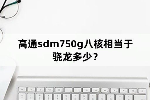 高通sdm750g八核相当于骁龙多少？