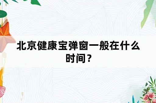 北京健康宝弹窗一般在什么时间？