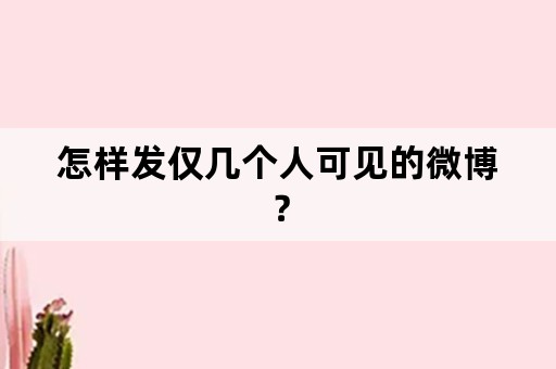 怎样发仅几个人可见的微博？