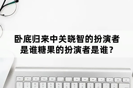 卧底归来中关晓智的扮演者是谁糖果的扮演者是谁？