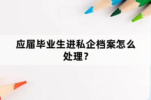 应届毕业生进私企档案怎么处理？