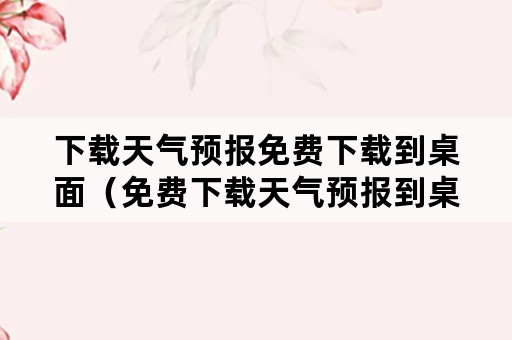 下载天气预报免费下载到桌面（免费下载天气预报到桌面上）