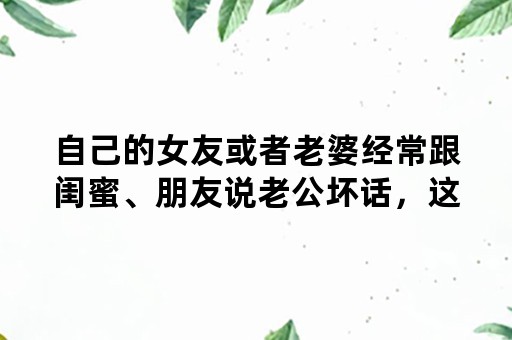 自己的女友或者老婆经常跟闺蜜、朋友说老公坏话，这是什么心理？