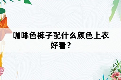 咖啡色裤子配什么颜色上衣好看？