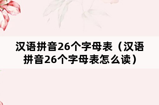 汉语拼音26个字母表（汉语拼音26个字母表怎么读）