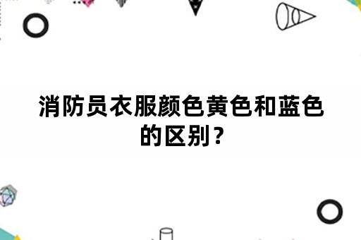 消防员衣服颜色黄色和蓝色的区别？