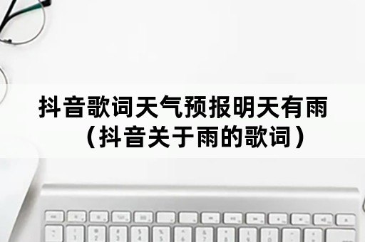 抖音歌词天气预报明天有雨（抖音关于雨的歌词）