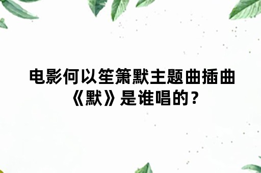 电影何以笙箫默主题曲插曲《默》是谁唱的？