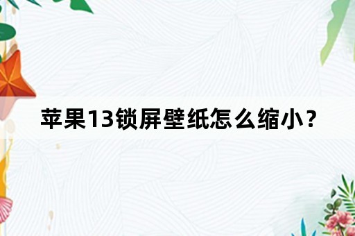 苹果13锁屏壁纸怎么缩小？