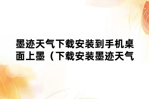 墨迹天气下载安装到手机桌面上墨（下载安装墨迹天气预报并安装到桌面上）