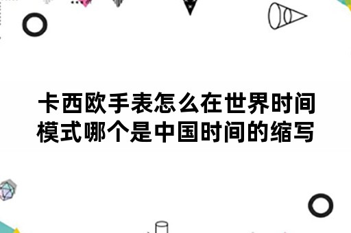 卡西欧手表怎么在世界时间模式哪个是中国时间的缩写？