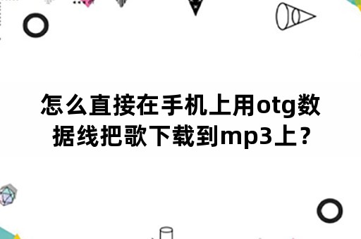 怎么直接在手机上用otg数据线把歌下载到mp3上？