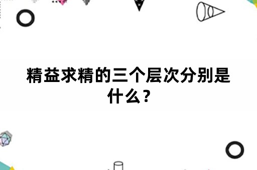 精益求精的三个层次分别是什么？