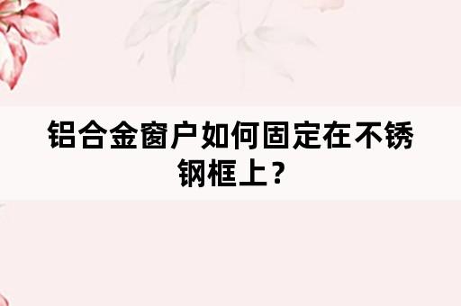 铝合金窗户如何固定在不锈钢框上？