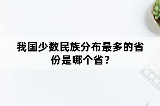 我国少数民族分布最多的省份是哪个省？