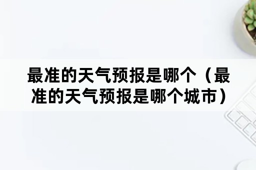 最准的天气预报是哪个（最准的天气预报是哪个城市）