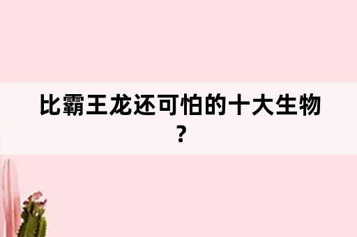 比霸王龙还可怕的十大生物？