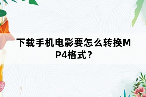 下载手机电影要怎么转换MP4格式？