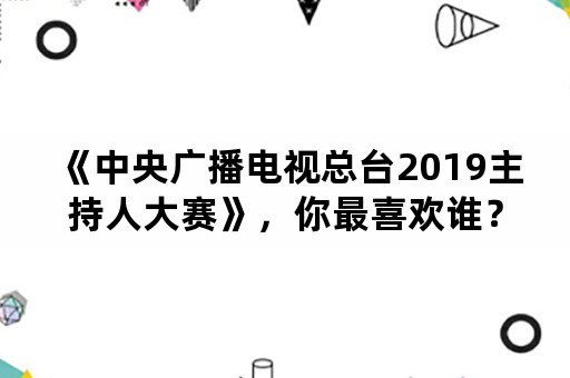 《中央广播电视总台2019主持人大赛》，你最喜欢谁？为什么？