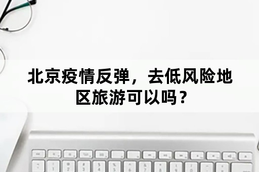 北京疫情反弹，去低风险地区旅游可以吗？