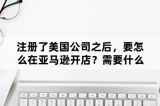 注册了美国公司之后，要怎么在亚马逊开店？需要什么条件？