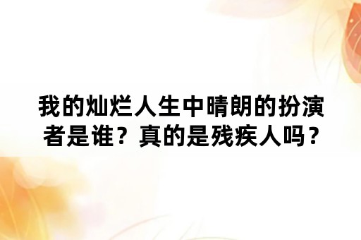 我的灿烂人生中晴朗的扮演者是谁？真的是残疾人吗？