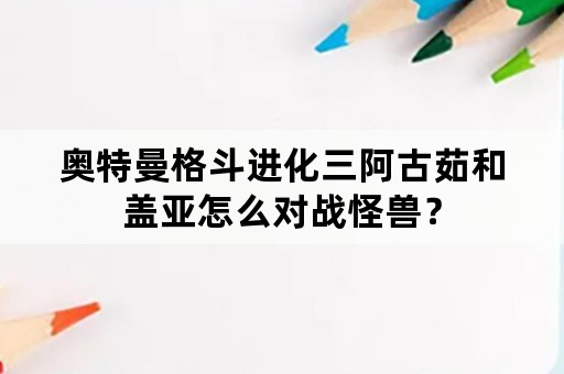 奥特曼格斗进化三阿古茹和盖亚怎么对战怪兽？