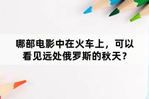 哪部电影中在火车上，可以看见远处俄罗斯的秋天？