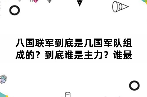 八国联军到底是几国军队组成的？到底谁是主力？谁最凶残、获利最大？