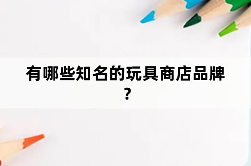 有哪些知名的玩具商店品牌？