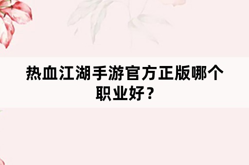 热血江湖手游官方正版哪个职业好？