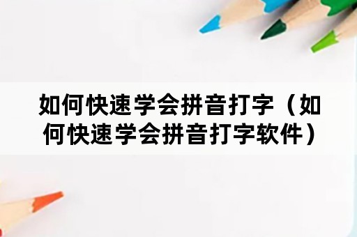 如何快速学会拼音打字（如何快速学会拼音打字软件）