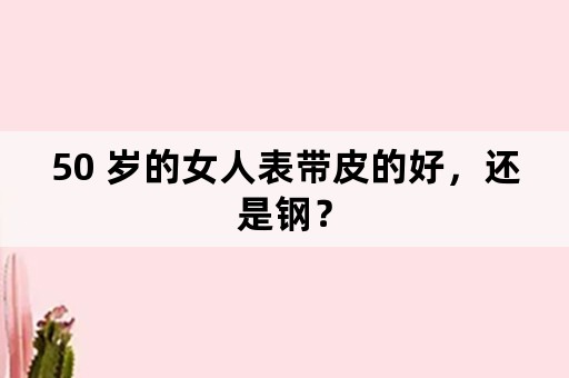 50 岁的女人表带皮的好，还是钢？