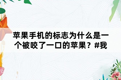 苹果手机的标志为什么是一个被咬了一口的苹果？#我和头条故事#？