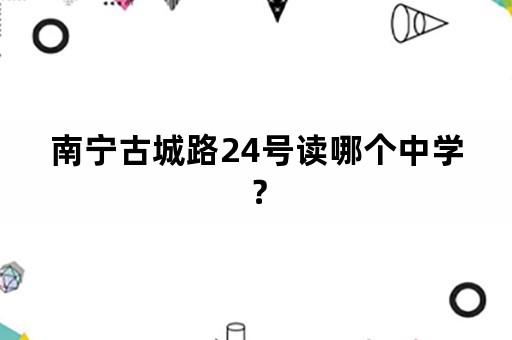 南宁古城路24号读哪个中学？