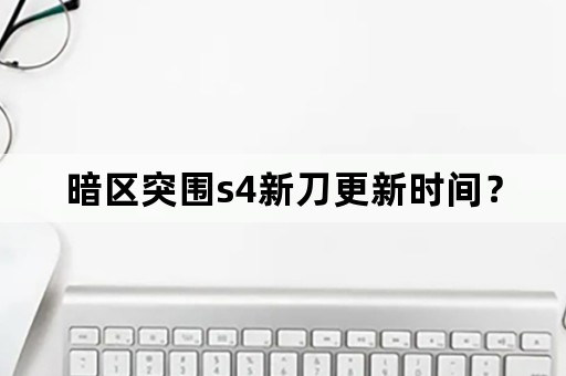 暗区突围s4新刀更新时间？